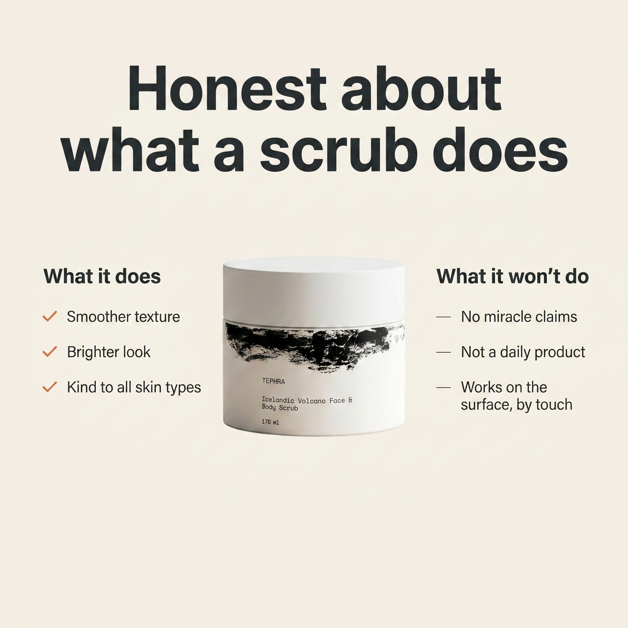 Honest about what a scrub does: smoother texture, brighter look, kind to all skin types, no miracle claims